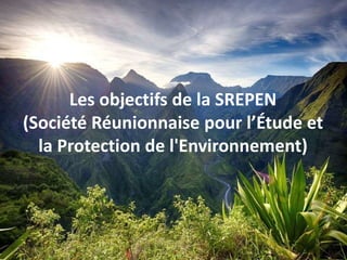 Les objectifs de la SREPEN
(Société Réunionnaise pour l’Étude et
la Protection de l'Environnement)
 