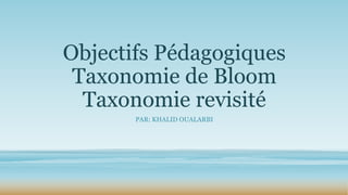 Objectifs Pédagogiques
Taxonomie de Bloom
Taxonomie revisité
PAR: KHALID OUALARBI

 