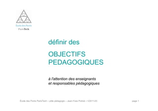 École des Ponts ParisTech – pôle pédagogie – Jean-Yves Poitrat – V2011-03 page 1
définir des
OBJECTIFS
PEDAGOGIQUES
à l'attention des enseignants
et responsables pédagogiques
 