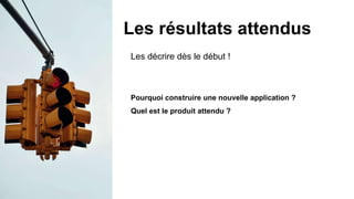 Les décrire dès le début !
Les résultats attendus
Pourquoi construire une nouvelle application ?
Quel est le produit attendu ?
 