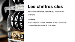 Indiquer les différents éléments qui peuvent être
pertinents
Exemples
Mon application doit avoir un temps de réponse < 50ms
La volumétrie pourra être de 10To par an
Les chiffres clés
 