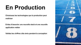 En Production
Choisissez les technologies que la production peut
maîtriser
Evitez d’associer une nouvelle stack et une nouvelle
application métier
Validez les chiffres clés émis pendant la conception
 