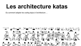 Les architecture katas
Ou comment adapter les coding dojos à l’architecture …
 