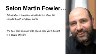 Tell us what is important. Architecture is about the
important stuff. Whatever that is.
The best code you can write now is code you’ll discard
in a couple of years
Selon Martin Fowler…
 