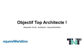 Objectif Top Architecte !
Alexandre Touret : Architecte – EquensWorldline
 