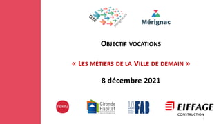 OBJECTIF VOCATIONS
« LES MÉTIERS DE LA VILLE DE DEMAIN »
8 décembre 2021
1
 