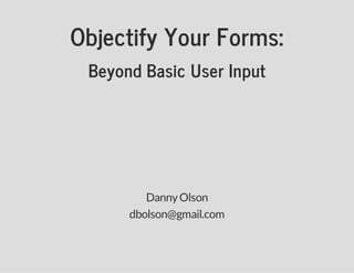 Objectify Your Forms:
Beyond Basic User Input
DannyOlson
dbolson@gmail.com
 