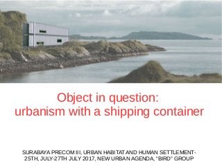 Object in question:
urbanism with a shipping container
SURABAYA PRECOM III, URBAN HABITAT AND HUMAN SETTLEMENT-
25TH, JULY-27TH JULY 2017, NEW URBAN AGENDA, “BIRD” GROUP
 