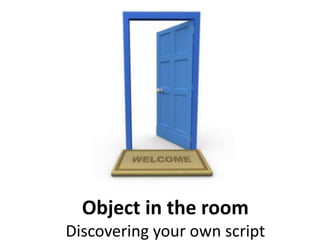 Object in the room
Discovering your own script
 