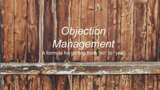 Objection
Management
A formula for getting from “no” to “yes”
 