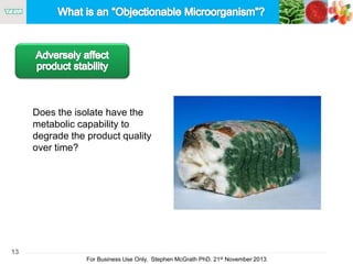 13
For Business Use Only, Stephen McGrath PhD. 21st November 2013
Does the isolate have the
metabolic capability to
degrade the product quality
over time?
 