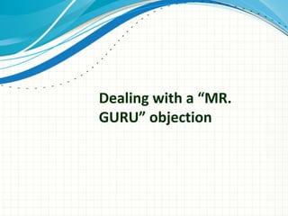 Dealing with a “MR.
GURU” objection
 