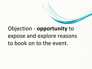 Objection - opportunity to
expose and explore reasons
to book on to the event.
 