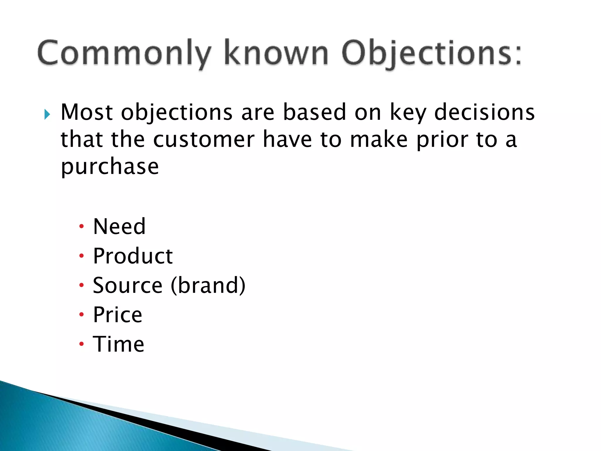  Most objections are based on key decisions
that the customer have to make prior to a
purchase
 Need
 Product
 Source (brand)
 Price
 Time
 