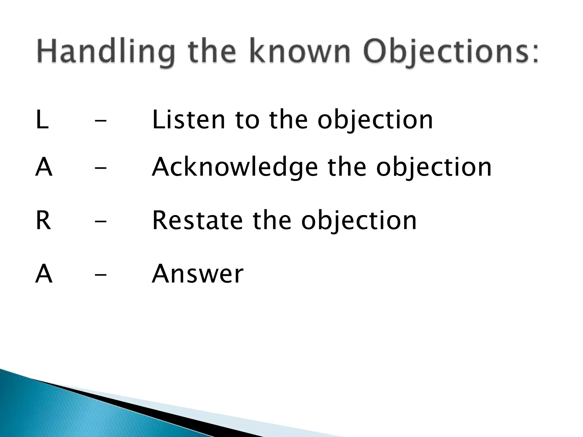 L - Listen to the objection
R - Restate the objection
A - Answer
A - Acknowledge the objection
 