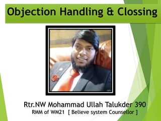 Objection Handling & Clossing
Rtr.NW Mohammad Ullah Talukder 390
RMM of WM21 [ Believe system Counsellor ]
 