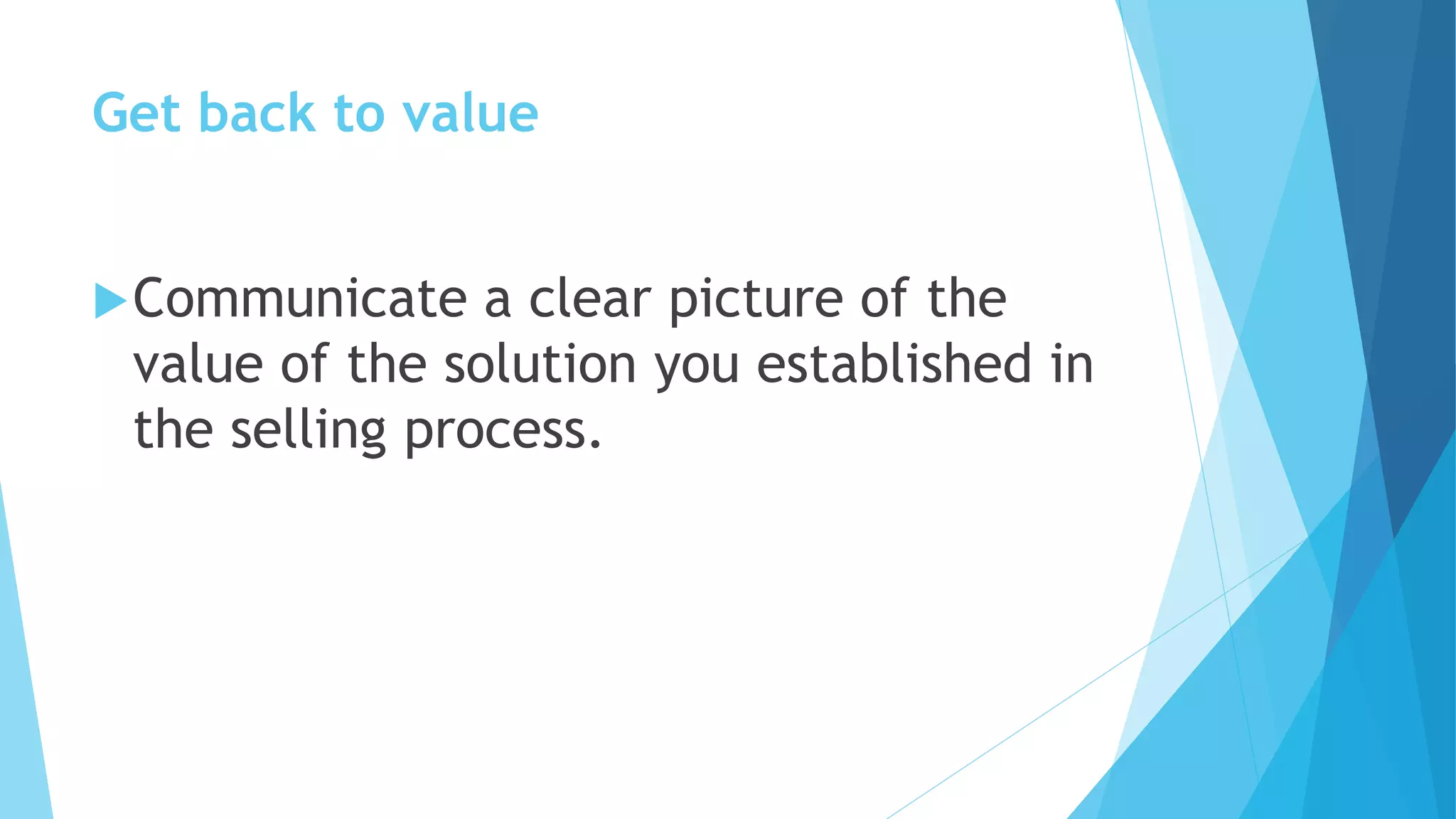 Get back to value
Communicate a clear picture of the
value of the solution you established in
the selling process.
 