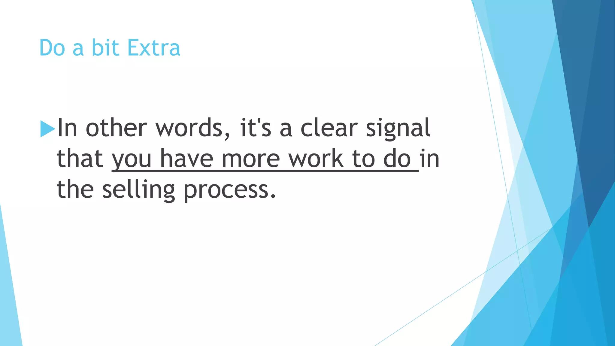 Do a bit Extra
In other words, it's a clear signal
that you have more work to do in
the selling process.
 