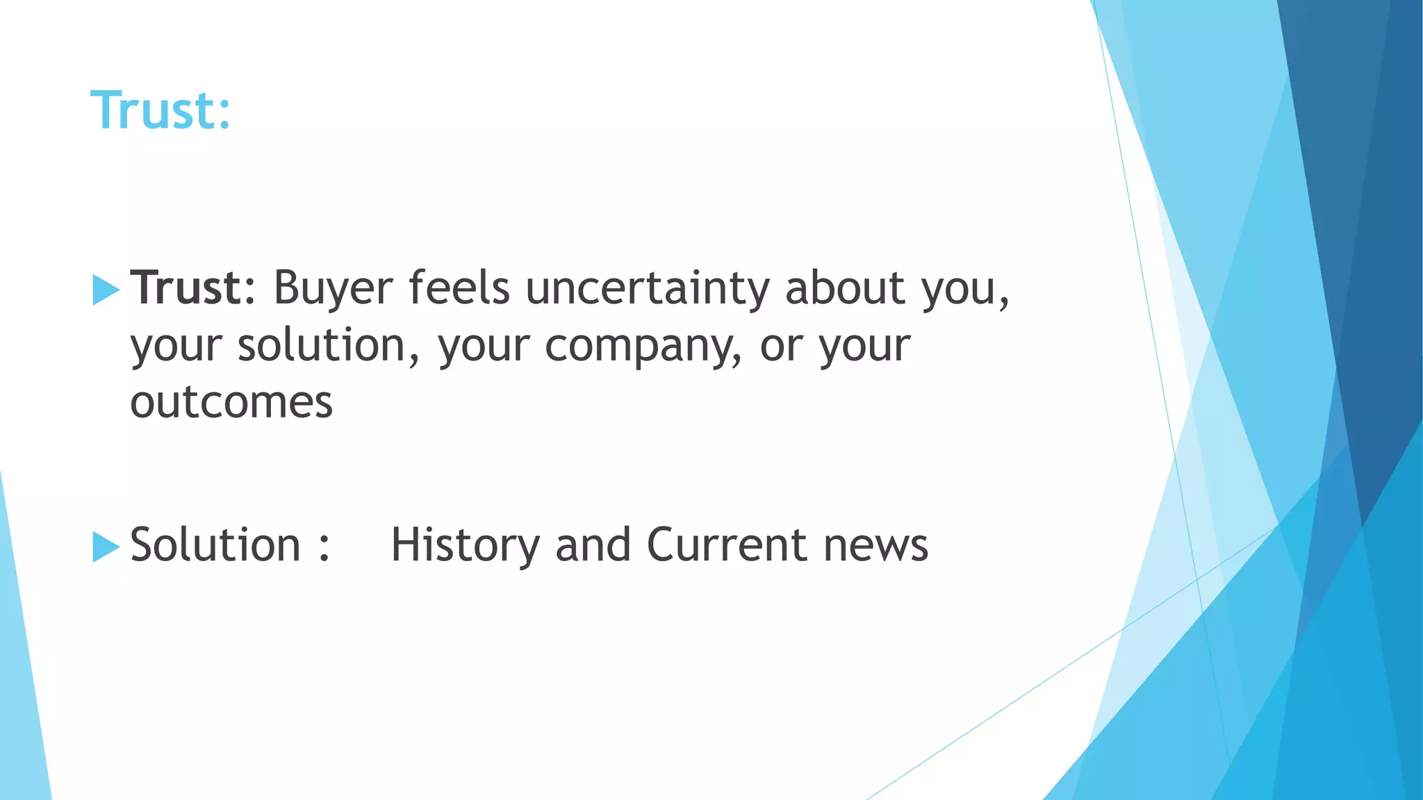 Trust:
 Trust: Buyer feels uncertainty about you,
your solution, your company, or your
outcomes
 Solution : History and Current news
 