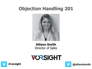 Objection Handling 201
@allisonIsmith
Allison Smith
Director of Sales
#vorsight
 