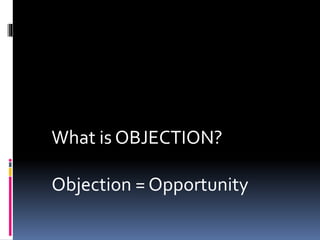 What is OBJECTION?
Objection = Opportunity
 