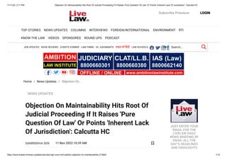 11/11/22, 3:11 PM Objection On Maintainability Hits Root Of Judicial Proceeding If It Raises 'Pure Question Of Law' Or Points 'Inherent Lack Of Jurisdiction': Calcutta HC
https://www.livelaw.in/news-updates/calcutta-high-court-writ-petition-objection-on-maintainability-213826 1/14
Home / News Updates / Objection On...
Subscribe Premium LOGIN
TOP STORIES NEWS UPDATES COLUMNS INTERVIEWS FOREIGN/INTERNATIONAL ENVIRONMENT RTI
KNOW THE LAW VIDEOS SPONSORED ROUND UPS PODCAST
JOB UPDATES BOOK REVIEWS EVENTS CORNER LAW FIRMS SC JUDGMENTS लाइव लॉ हिंदी LAW SCHOOLS IBC TAX ARBITRATION
    
Search...
NEWS UPDATES
Objection On Maintainability Hits Root Of
Judicial Proceeding If It Raises 'Pure
Question Of Law' Or Points 'Inherent Lack
Of Jurisdiction': Calcutta HC
SAMRIDDHA SEN 11 Nov 2022 10:39 AM
JUST ENTER YOUR
EMAIL FOR THE
LIVELAW DAILY
NEWS BRIEFING BY
EMAIL ALL THE
DAY"S HEADLINES
AND HIGHLIGHTS

 