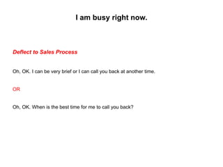 Deflect to Sales Process
Oh, OK. I can be very brief or I can call you back at another time.
OR
Oh, OK. When is the best t...