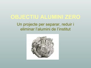 OBJECTIU ALUMINI ZERO
Un projecte per separar, reduir i
eliminar l’alumini de l’institut
 