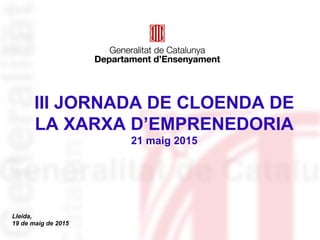 III JORNADA DE CLOENDA DE
LA XARXA D’EMPRENEDORIA
21 maig 2015
Lleida,
19 de maig de 2015
 