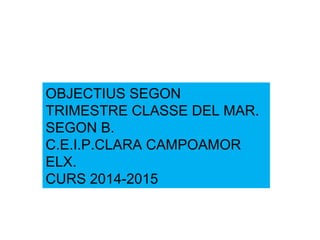 OBJECTIUS SEGON
TRIMESTRE CLASSE DEL MAR.
SEGON B.
C.E.I.P.CLARA CAMPOAMOR
ELX.
CURS 2014-2015
 