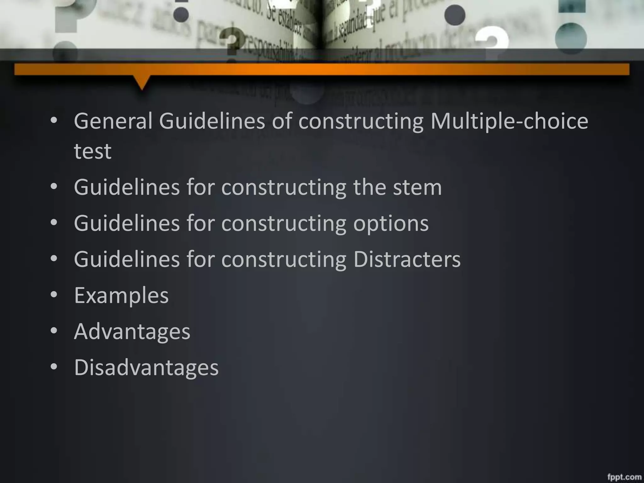 • General Guidelines of constructing Multiple-choice
test
• Guidelines for constructing the stem
• Guidelines for constructing options
• Guidelines for constructing Distracters
• Examples
• Advantages
• Disadvantages
 