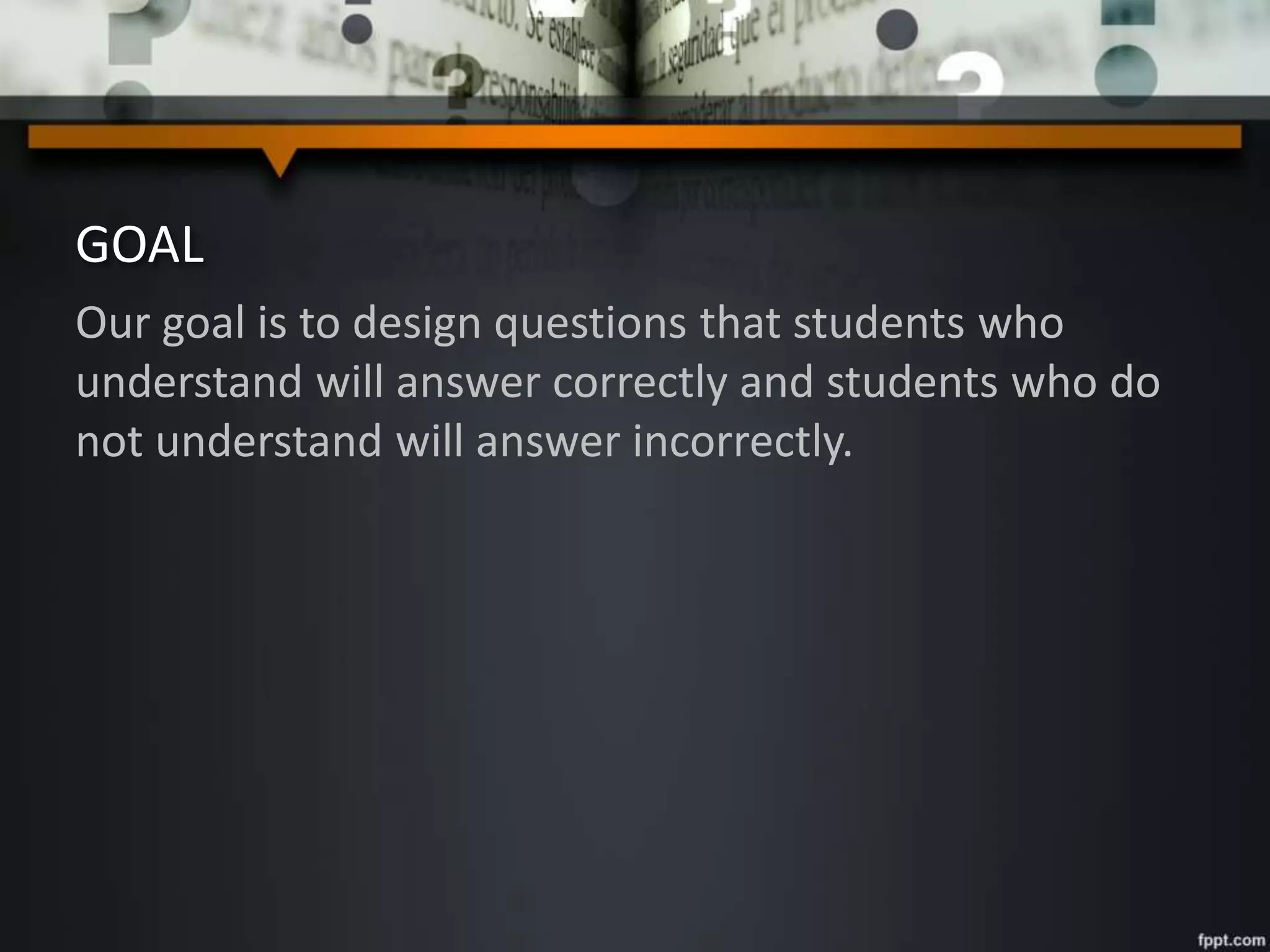 GOAL
Our goal is to design questions that students who
understand will answer correctly and students who do
not understand will answer incorrectly.
 