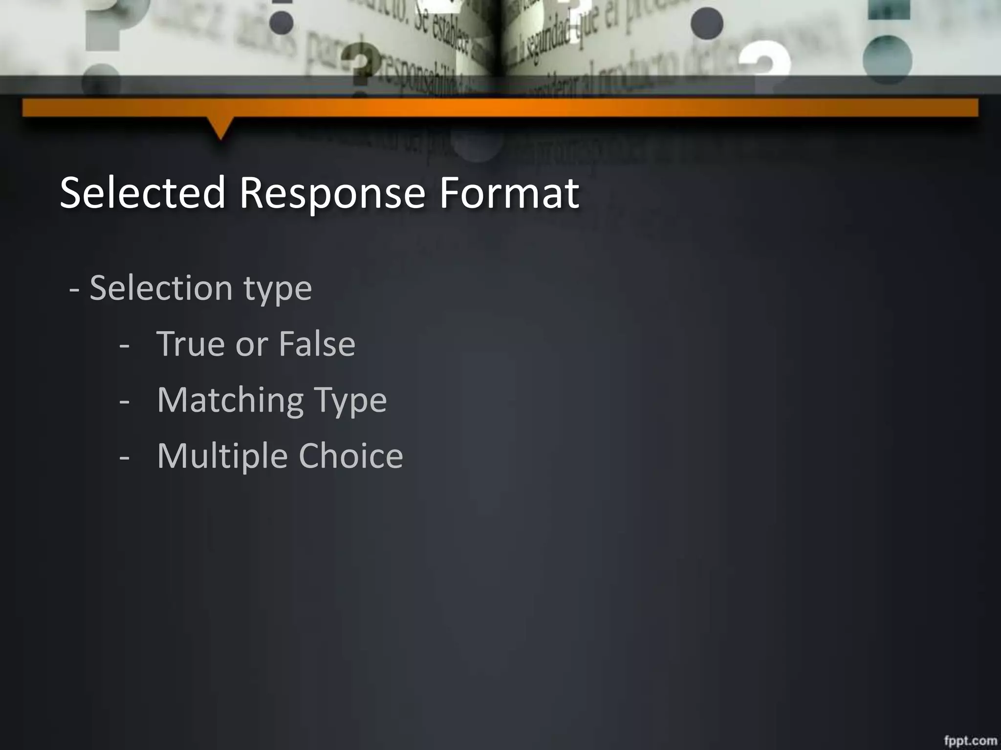 Selected Response Format
- Selection type
- True or False
- Matching Type
- Multiple Choice
 