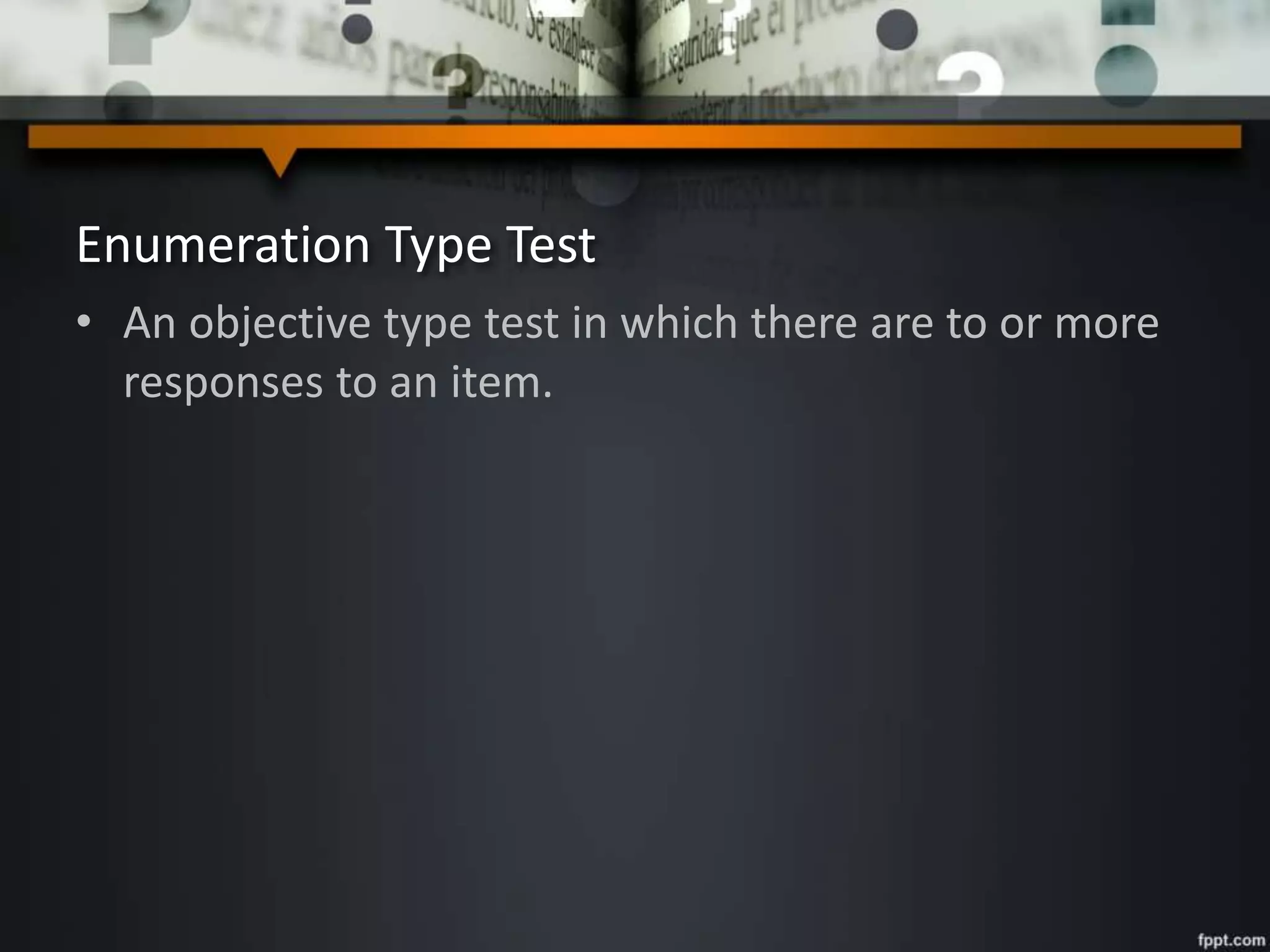 Enumeration Type Test
• An objective type test in which there are to or more
responses to an item.
 