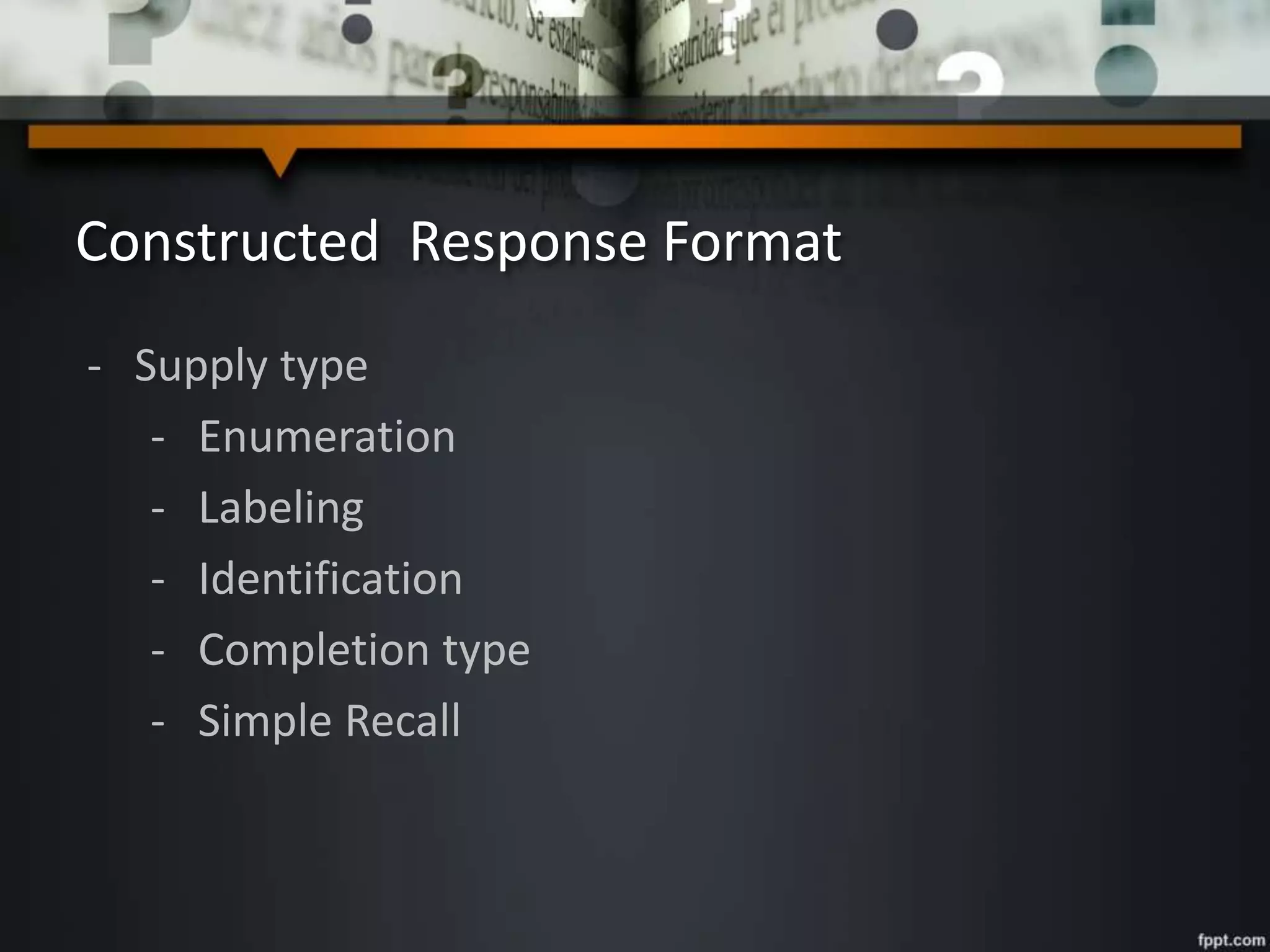 Constructed Response Format
- Supply type
- Enumeration
- Labeling
- Identification
- Completion type
- Simple Recall
 