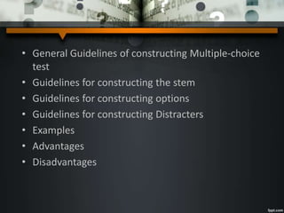 • General Guidelines of constructing Multiple-choice
test
• Guidelines for constructing the stem
• Guidelines for constructing options
• Guidelines for constructing Distracters
• Examples
• Advantages
• Disadvantages
 