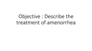 Objective : Describe the
treatment of amenorrhea
 