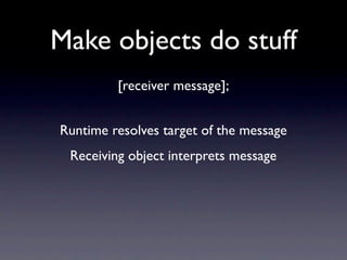 Make objects do stuff
         [receiver message];


Runtime resolves target of the message
 Receiving object interprets message
 