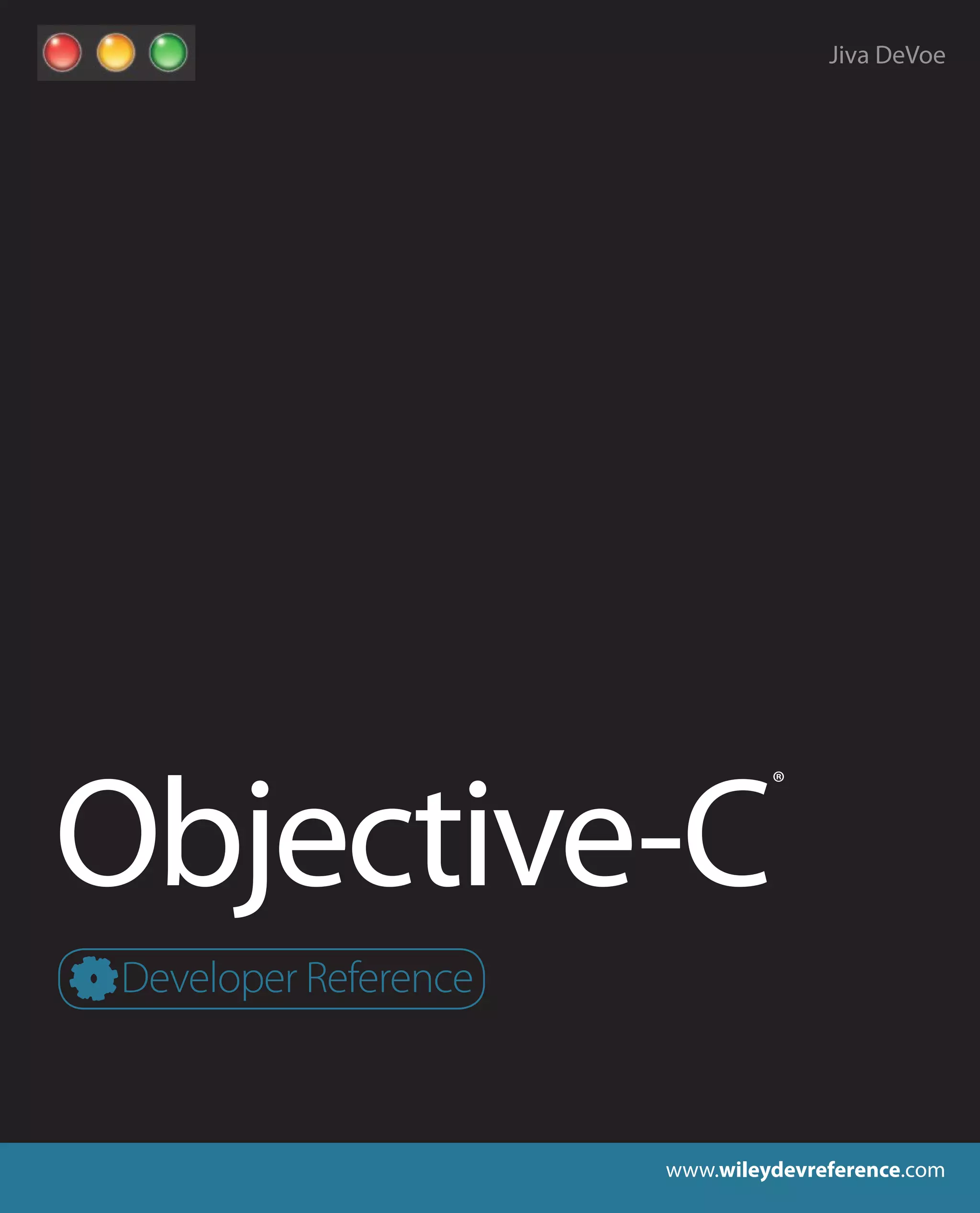Developers, this book belongs
on your desk!
Once you understand Objective-C and object-oriented programming, you can create apps for
the hottest devices on the market—Macs, iPhones, and iPads. And with this detailed guide, top
Mac developer and author Jiva DeVoe will have you coding in no time, even if you’re a programming
newbie. Coverage ranges from a thorough introduction to Objective-C basics to advanced techniques
used by professional coders. You’ll learn Objective-C memory management, how frameworks fit
together, the tricky business of thread safety, where Xcode fits in, and much more.
• Understand Objective-C syntax, runtimes, and Xcode®—and write your first program
• Create classes, work with properties, and learn about objects
• Use code blocks, threads, KVO, and protocols
• Define and write macros, handle errors, and use frameworks in your projects
• Untangle threads, start using design patterns, and master advanced techniques
• Read and write data with NSCoder
• Write code for Windows®, Linux®, and other platforms
Access the latest information on Apple development
Visit www.wileydevreference.com for the latest on tools and techniques for Apple development,
as well as code and project files from the book.
Jiva DeVoe is the founder of Random Ideas, LLC, a software company specializing in iPhone and Mac OS X applications.
He has been writing software for nearly 25 years. His iPhone apps have been featured as Apple staff picks and in Apple
ads. He is also the author of Cocoa Touch for iPhone OS 3 Developer Reference. Contact Jiva through his blog at
www.random-ideas.net.
Objective-C®
DeVoe
Reader Level: Intermediate to Advanced
Shelving Category: COMPUTERS / Programming /
Apple Programming
$39.99 USA • $47.99 CANADA
Developer
Reference
Objective-C
®
www.wileydevreference.com
Developer Reference
Jiva DeVoe
 