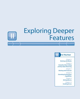 In This Part
Exploring Deeper
FeaturesII
II
Chapter 5
Working with Blocks
Chapter 6
Using Key Value Coding
and Key Value Observing
Chapter 7
Working with Protocols
Chapter 8
Extending Existing Class
Capabilities
Chapter 9
Writing Macros
Chapter 10
Handling Errors
 