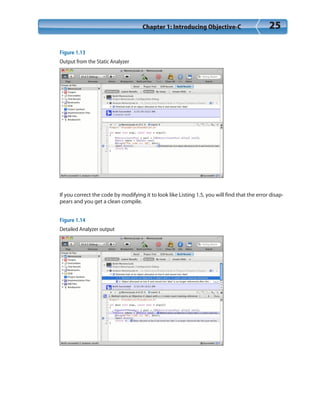 Chapter 1: Introducing Objective-C 25
Figure 1.13
Output from the Static Analyzer
If you correct the code by modifying it to look like Listing 1.5, you will find that the error disap-
pears and you get a clean compile.
Figure 1.14
Detailed Analyzer output
 