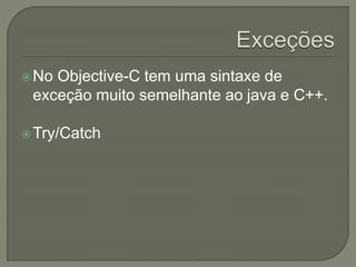 No Objective-C tem uma sintaxe de
exceção muito semelhante ao java e C++.
Try/Catch
 