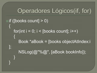 if ([books count] > 0)
{
for(int i = 0; i < [books count]; i++)
{
Book *aBook = [books objectAtIndex:i
];
NSLog(@"%@", [aBook bookInfo]);
}
}
 