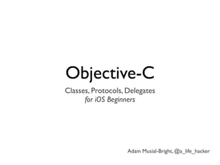 Objective-C
Classes, Protocols, Delegates
      for iOS Beginners




                    Adam Musial-Bright, @a_life_hacker
 
