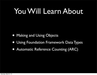 You Will Learn About

                        • Making and Using Objects
                        • Using Foundation Framework Data Types
                        • Automatic Reference Counting (ARC)


Saturday, March 9, 13
 