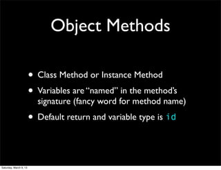 Object Methods

                        • Class Method or Instance Method
                        • Variables are “named” in the method’s
                          signature (fancy word for method name)
                        • Default return and variable type is id


Saturday, March 9, 13
 