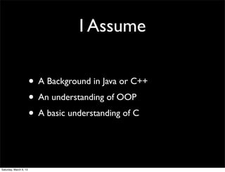 I Assume

                        • A Background in Java or C++
                        • An understanding of OOP
                        • A basic understanding of C


Saturday, March 9, 13
 
