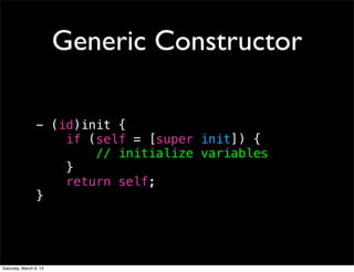 Generic Constructor

                 - (id)init {
                     if (self = [super init]) {
                         // initialize variables
                     }
                     return self;
                 }




Saturday, March 9, 13
 