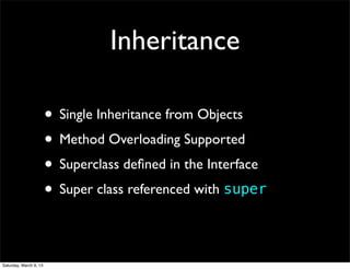 Inheritance

                        • Single Inheritance from Objects
                        • Method Overloading Supported
                        • Superclass deﬁned in the Interface
                        • Super class referenced with super

Saturday, March 9, 13
 