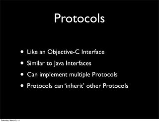 Protocols

                        • Like an Objective-C Interface
                        • Similar to Java Interfaces
                        • Can implement multiple Protocols
                        • Protocols can ‘inherit’ other Protocols

Saturday, March 9, 13
 
